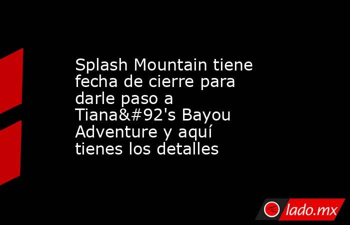 Splash Mountain tiene fecha de cierre para darle paso a Tiana\'s Bayou Adventure y aquí tienes los detalles. Noticias en tiempo real
