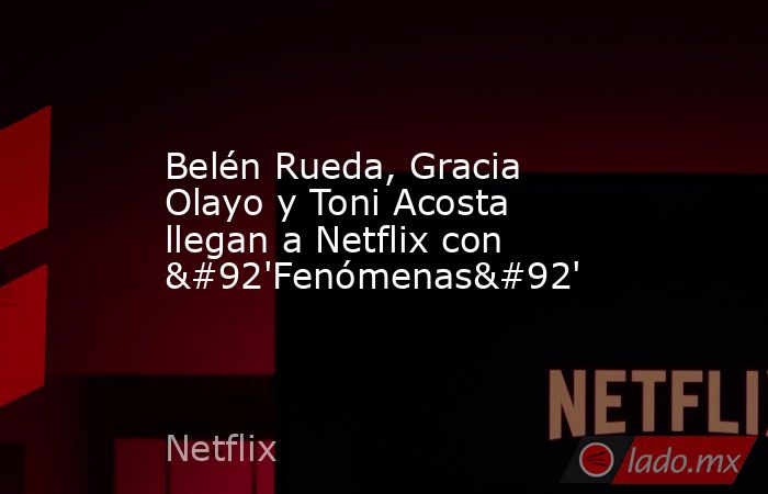 Belén Rueda, Gracia Olayo y Toni Acosta llegan a Netflix con \'Fenómenas\'. Noticias en tiempo real