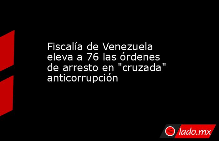 Fiscalía de Venezuela eleva a 76 las órdenes de arresto en 