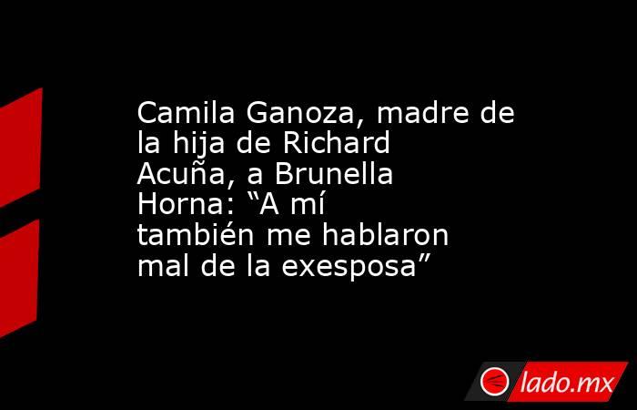 Camila Ganoza, madre de la hija de Richard Acuña, a Brunella Horna: “A mí también me hablaron mal de la exesposa”. Noticias en tiempo real