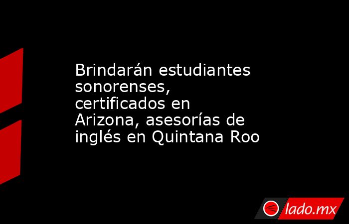 Brindarán estudiantes sonorenses, certificados en Arizona, asesorías de inglés en Quintana Roo. Noticias en tiempo real