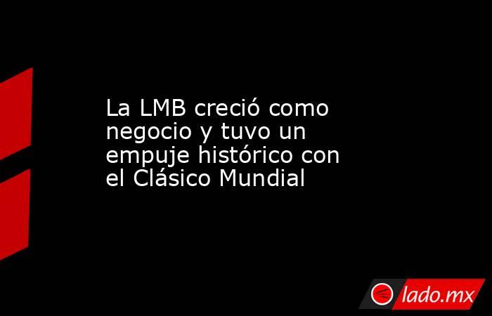 La LMB creció como negocio y tuvo un empuje histórico con el Clásico Mundial. Noticias en tiempo real