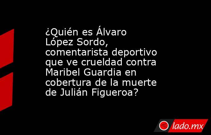 ¿Quién es Álvaro López Sordo, comentarista deportivo que ve crueldad contra Maribel Guardia en cobertura de la muerte de Julián Figueroa?. Noticias en tiempo real