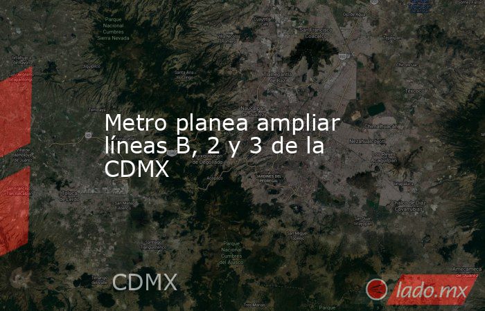 Metro planea ampliar líneas B, 2 y 3 de la CDMX. Noticias en tiempo real