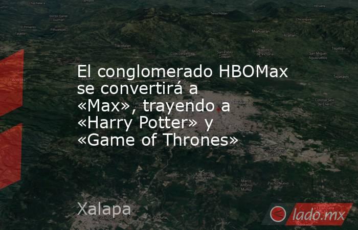 El conglomerado HBOMax se convertirá a «Max», trayendo a «Harry Potter» y «Game of Thrones». Noticias en tiempo real