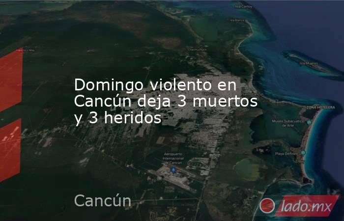 Domingo violento en Cancún deja 3 muertos y 3 heridos. Noticias en tiempo real