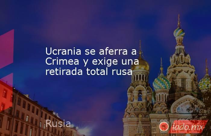 Ucrania se aferra a Crimea y exige una retirada total rusa. Noticias en tiempo real