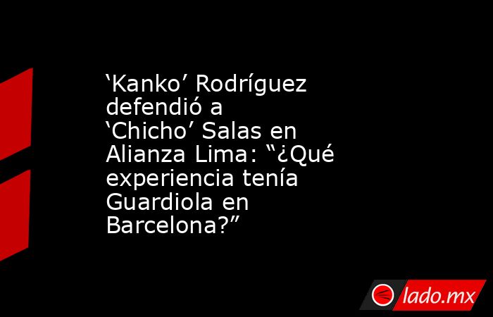 ‘Kanko’ Rodríguez defendió a ‘Chicho’ Salas en Alianza Lima: “¿Qué experiencia tenía Guardiola en Barcelona?”. Noticias en tiempo real