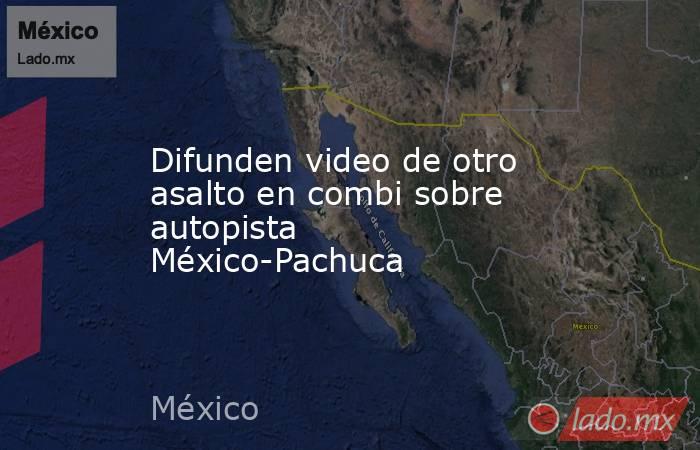 Difunden video de otro asalto en combi sobre autopista México-Pachuca. Noticias en tiempo real