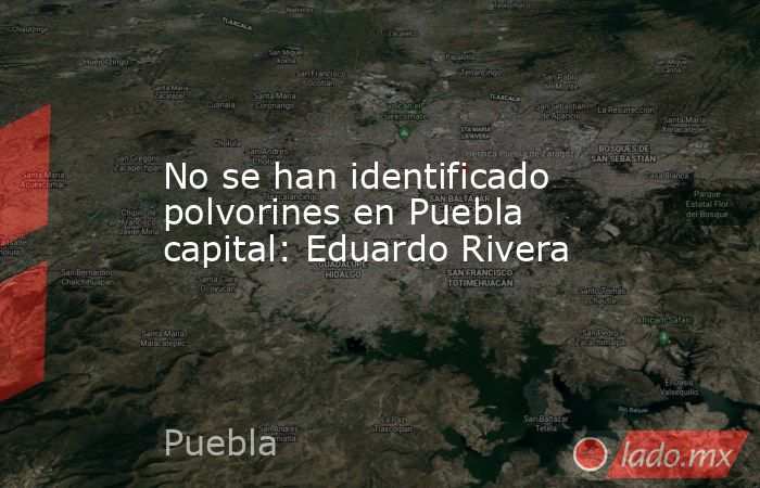 No se han identificado polvorines en Puebla capital: Eduardo Rivera. Noticias en tiempo real