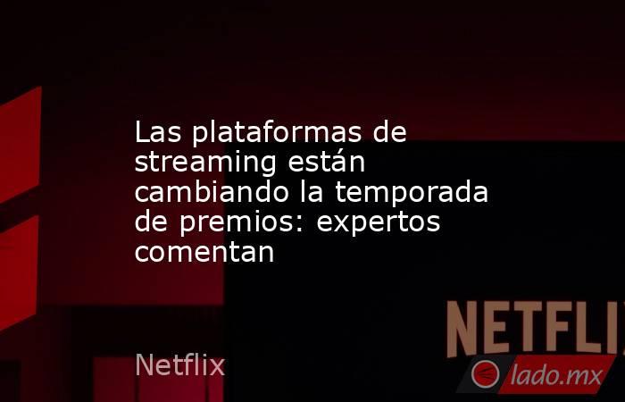 Las plataformas de streaming están cambiando la temporada de premios: expertos comentan. Noticias en tiempo real