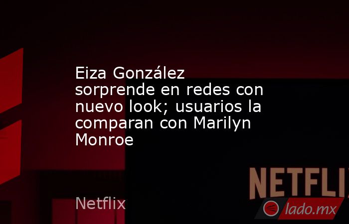 Eiza González sorprende en redes con nuevo look; usuarios la comparan con Marilyn Monroe. Noticias en tiempo real