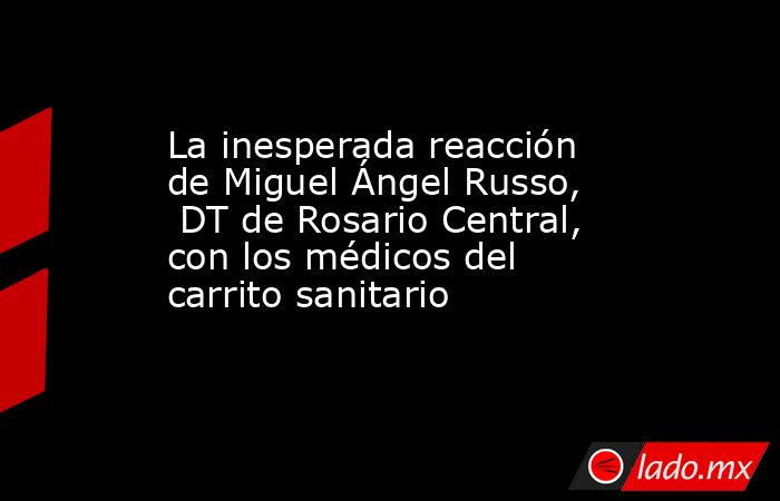 La inesperada reacción de Miguel Ángel Russo,  DT de Rosario Central, con los médicos del carrito sanitario. Noticias en tiempo real