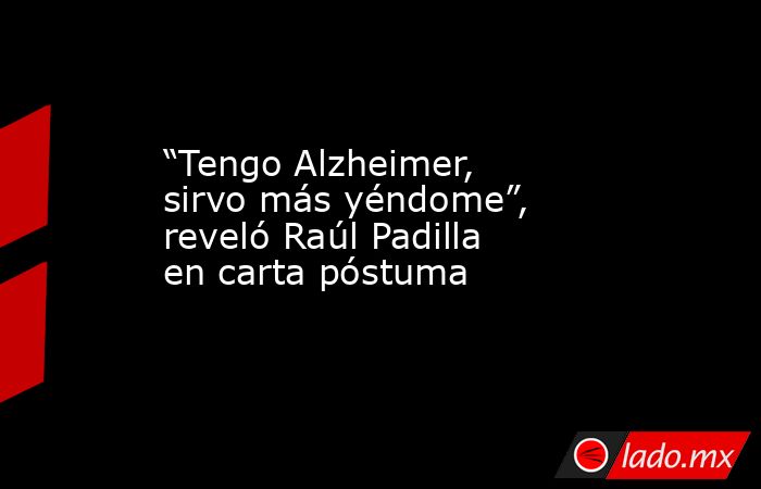 “Tengo Alzheimer, sirvo más yéndome”, reveló Raúl Padilla en carta póstuma. Noticias en tiempo real