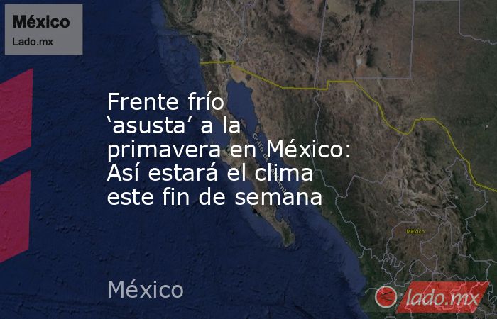 Frente frío ‘asusta’ a la primavera en México: Así estará el clima este fin de semana. Noticias en tiempo real