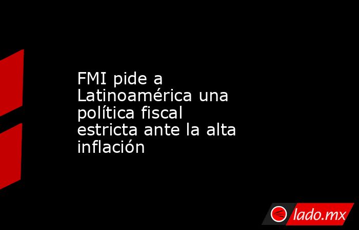 FMI pide a Latinoamérica una política fiscal estricta ante la alta inflación. Noticias en tiempo real