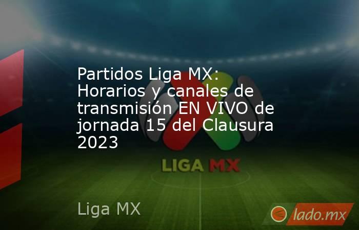 Partidos Liga MX: Horarios y canales de transmisión EN VIVO de jornada 15 del Clausura 2023. Noticias en tiempo real