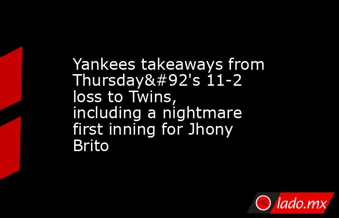 Yankees takeaways from Thursday\'s 11-2 loss to Twins, including a nightmare first inning for Jhony Brito. Noticias en tiempo real