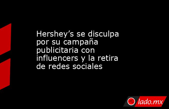 Hershey’s se disculpa por su campaña publicitaria con influencers y la retira de redes sociales. Noticias en tiempo real