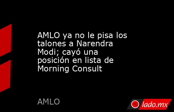 AMLO ya no le pisa los talones a Narendra Modi; cayó una posición en lista de Morning Consult. Noticias en tiempo real