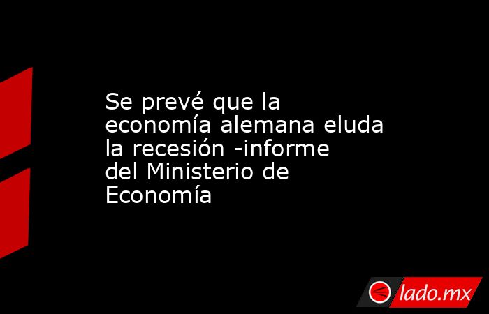 Se prevé que la economía alemana eluda la recesión -informe del Ministerio de Economía. Noticias en tiempo real