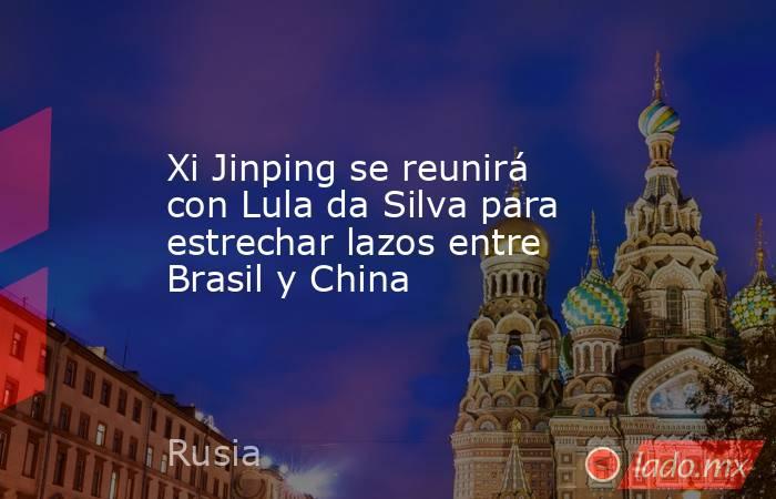 Xi Jinping se reunirá con Lula da Silva para estrechar lazos entre Brasil y China. Noticias en tiempo real