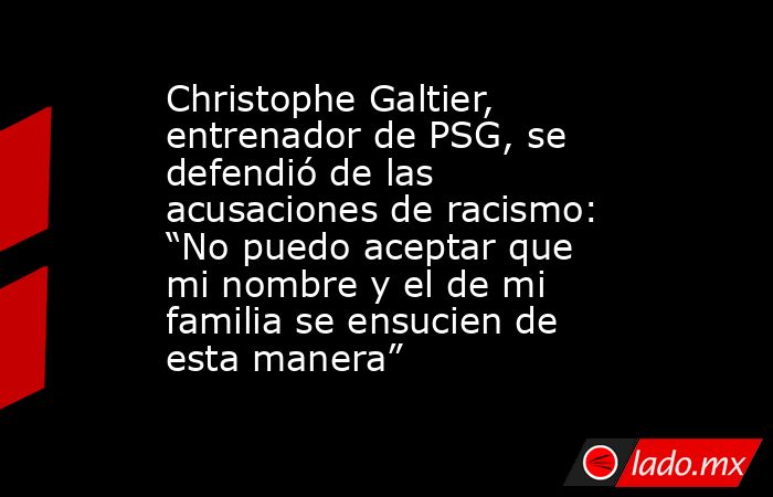 Christophe Galtier, entrenador de PSG, se defendió de las acusaciones de racismo: “No puedo aceptar que mi nombre y el de mi familia se ensucien de esta manera”. Noticias en tiempo real