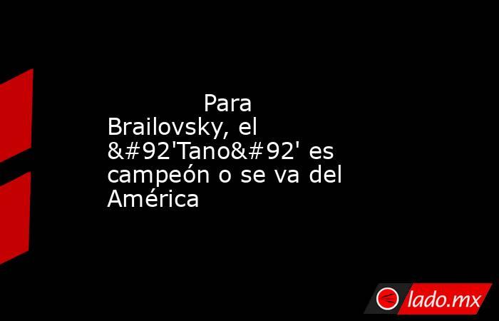             Para Brailovsky, el \'Tano\' es campeón o se va del América            . Noticias en tiempo real
