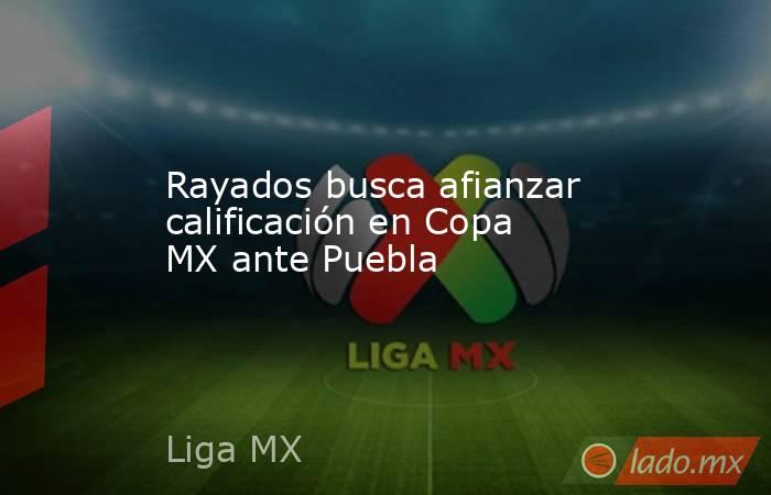 Rayados busca afianzar calificación en Copa MX ante Puebla. Noticias en tiempo real