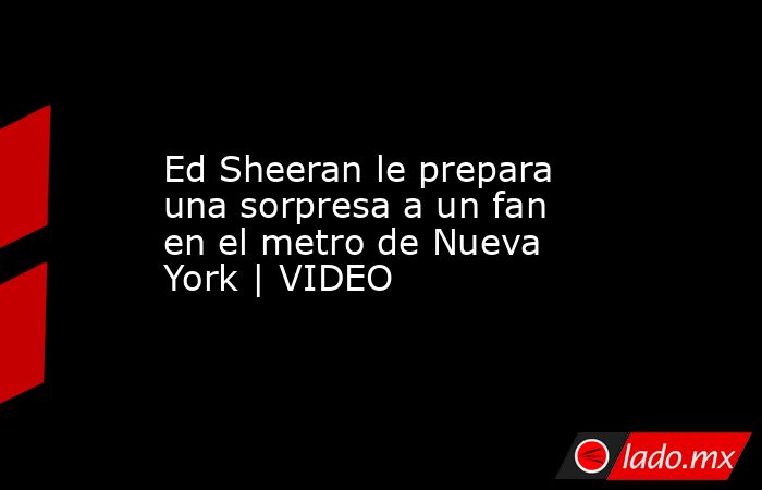 Ed Sheeran le prepara una sorpresa a un fan en el metro de Nueva York | VIDEO. Noticias en tiempo real