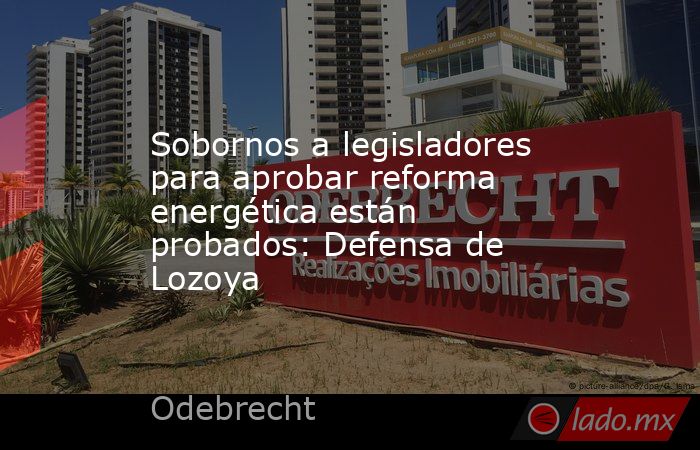 Sobornos a legisladores para aprobar reforma energética están probados: Defensa de Lozoya. Noticias en tiempo real