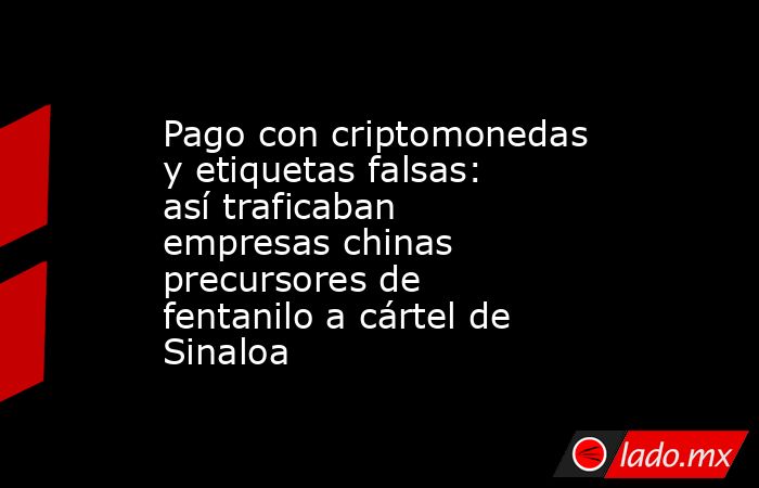 Pago con criptomonedas y etiquetas falsas: así traficaban empresas chinas precursores de fentanilo a cártel de Sinaloa. Noticias en tiempo real