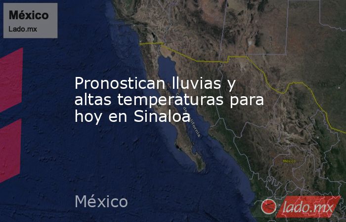 Pronostican lluvias y altas temperaturas para hoy en Sinaloa. Noticias en tiempo real