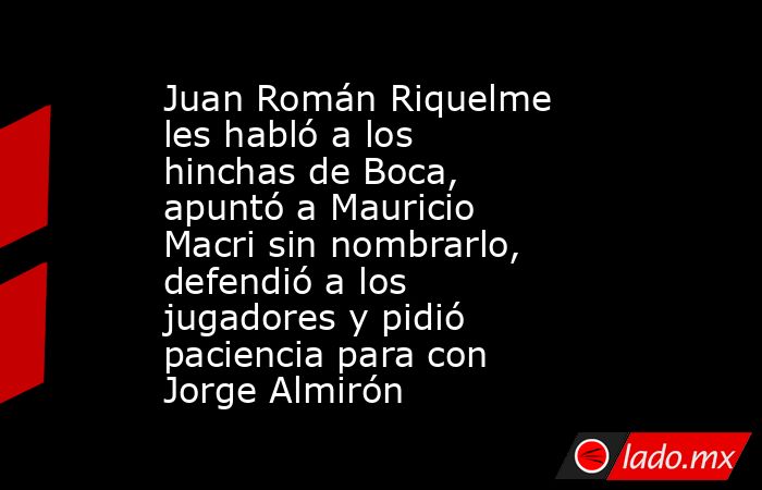 Juan Román Riquelme les habló a los hinchas de Boca, apuntó a Mauricio Macri sin nombrarlo, defendió a los jugadores y pidió paciencia para con Jorge Almirón. Noticias en tiempo real