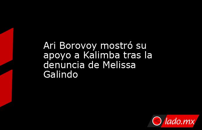 Ari Borovoy mostró su apoyo a Kalimba tras la denuncia de Melissa Galindo. Noticias en tiempo real