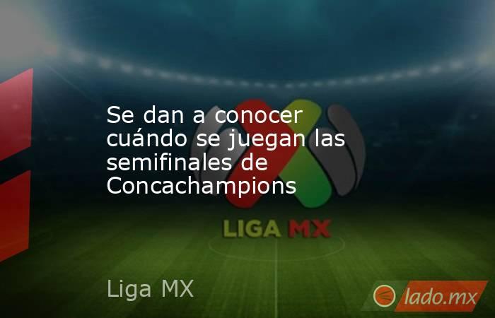 Se dan a conocer cuándo se juegan las semifinales de Concachampions. Noticias en tiempo real