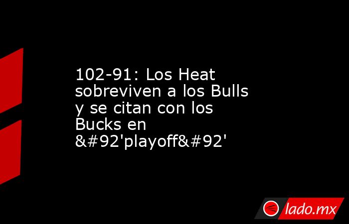 102-91: Los Heat sobreviven a los Bulls y se citan con los Bucks en \'playoff\'. Noticias en tiempo real