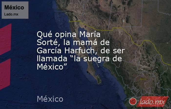 Qué opina María Sorté, la mamá de García Harfuch, de ser llamada “la suegra de México”. Noticias en tiempo real