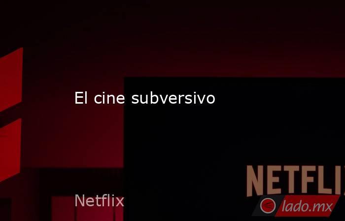 El cine subversivo. Noticias en tiempo real