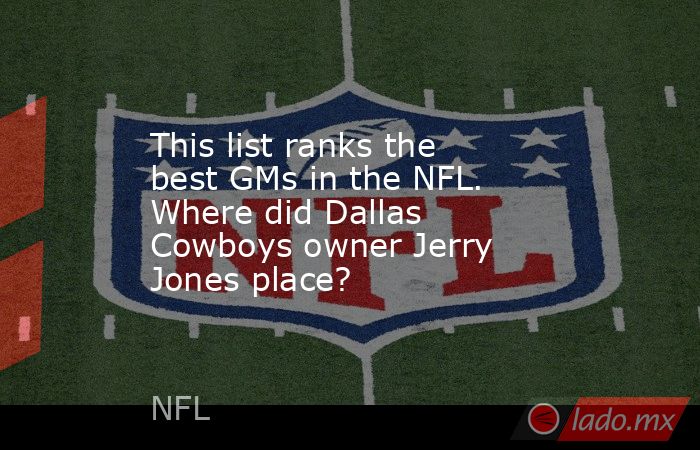 This list ranks the best GMs in the NFL. Where did Dallas Cowboys owner Jerry Jones place?. Noticias en tiempo real