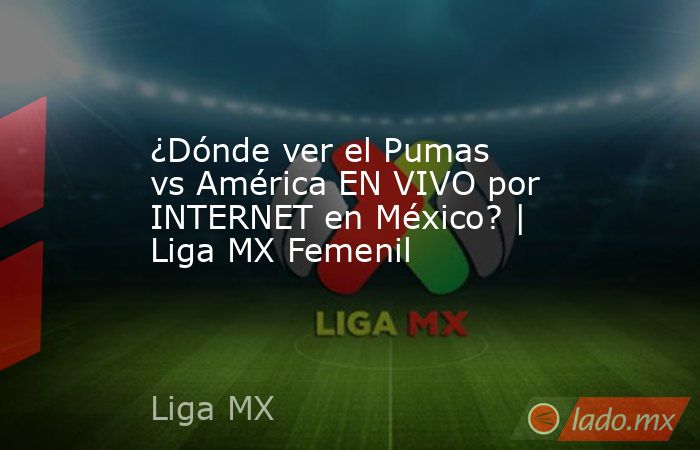 ¿Dónde ver el Pumas vs América EN VIVO por INTERNET en México? | Liga MX Femenil. Noticias en tiempo real