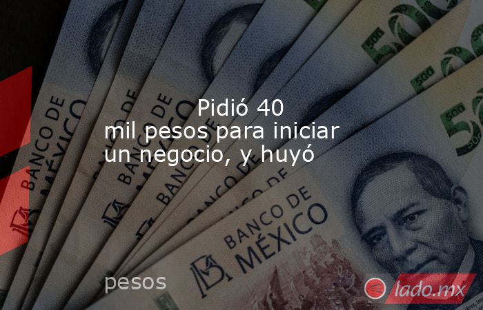             Pidió 40 mil pesos para iniciar un negocio, y huyó            . Noticias en tiempo real