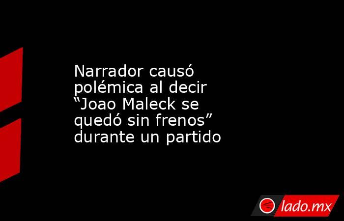 Narrador causó polémica al decir “Joao Maleck se quedó sin frenos” durante un partido. Noticias en tiempo real