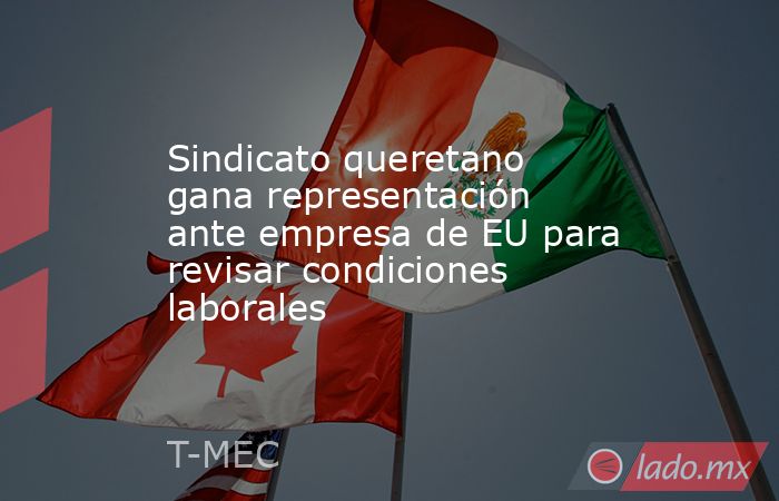 Sindicato queretano gana representación ante empresa de EU para revisar condiciones laborales. Noticias en tiempo real