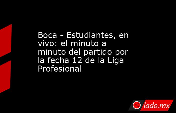 Boca - Estudiantes, en vivo: el minuto a minuto del partido por la fecha 12 de la Liga Profesional. Noticias en tiempo real