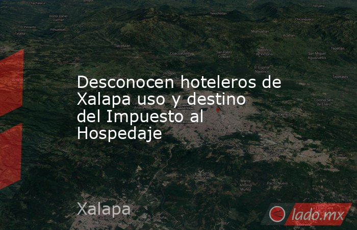 Desconocen hoteleros de Xalapa uso y destino del Impuesto al Hospedaje. Noticias en tiempo real