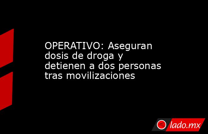 OPERATIVO: Aseguran dosis de droga y detienen a dos personas tras movilizaciones. Noticias en tiempo real