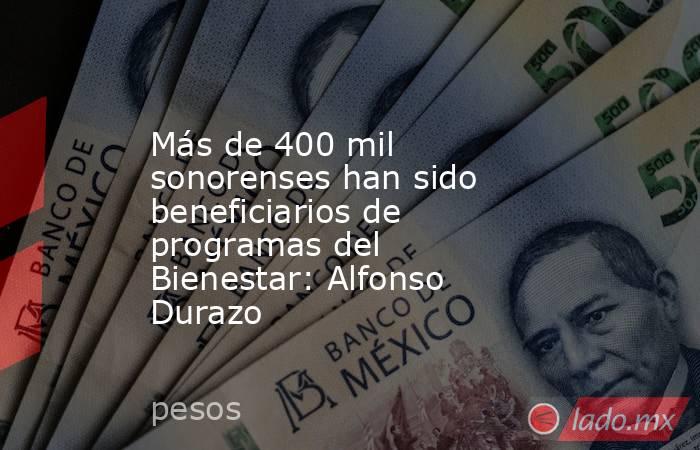 Más de 400 mil sonorenses han sido beneficiarios de programas del Bienestar: Alfonso Durazo. Noticias en tiempo real