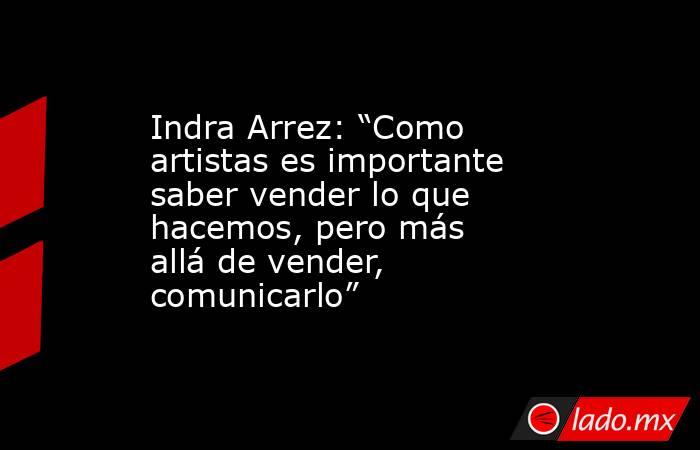 Indra Arrez: “Como artistas es importante saber vender lo que hacemos, pero más allá de vender, comunicarlo”. Noticias en tiempo real