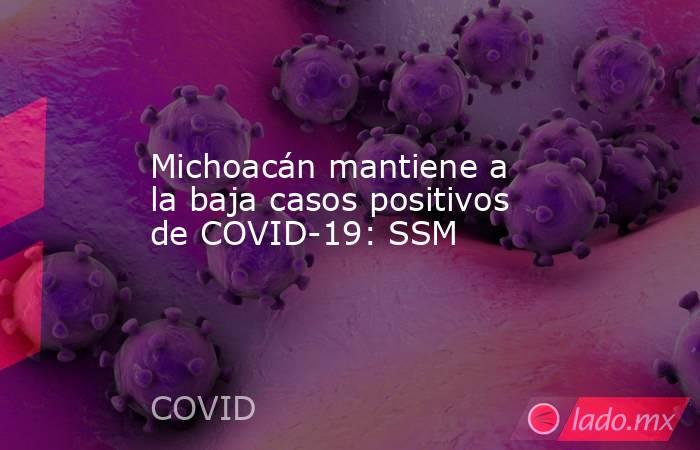 Michoacán mantiene a la baja casos positivos de COVID-19: SSM. Noticias en tiempo real